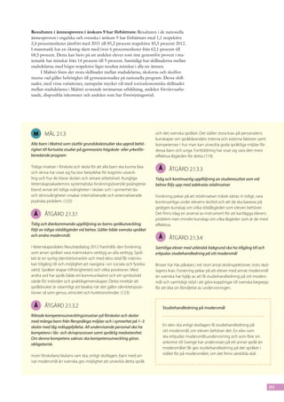Resultaten i ämnesproven i årskurs 9 har förbättrats: Resultaten i de nationella
ämnesproven i engelska och svenska i årskurs 9 har förbättrats med 1,1 respektive
2,4 procentenheter jämfört med 2011 till 85,2 procent respektive 85,5 procent 2012.
I matematik har en ökning skett med över 6 procentenheter från 62,1 procent till
68,5 procent. Detta kan bero på att andelen elever som inte genomför proven i ma-
tematik har minskat från 14 procent till 9 procent. Samtidigt har skillnaderna mellan
stadsdelarna med högst respektive lägst resultat minskat i alla tre ämnen.
     I Malmö finns det stora skillnader mellan stadsdelarna, skolorna och skolfor-
merna vad gäller behörighet till gymnasiestudier på nationella program. Dessa skill-
nader, med vissa variationer, samspelar mycket väl med socioekonomiska skillnader
mellan stads­ elarna i Malmö avseende invånarnas utbildning, andelen förvärvsarbe-
            d
tande, disponibla inkomster och andelen som har försörjningsstöd.




 M      mål 2.1.3                                                        och det svenska språket. Det ställer stora krav på personalens
                                                                         kunskaper om språklärandets interna och externa faktorer samt
Alla barn i Malmö som slutför grundskolestudier ska uppnå behö-          kompetenser i hur man kan utveckla goda språkliga miljöer för
righet till fortsatta studier på gymnasiets högskole- eller yrkesför-    dessa barn och unga. Fortbildning har visat sig vara den mest
beredande program                                                        effektiva åtgärden för detta (119).

Tidiga insatser i förskola och skola för att alla barn ska kunna läsa      Å      åtgärd 2.1.3.3
och skriva har visat sig ha stor betydelse för kognitiv utveck-
ling och hur de klarar skolan och senare arbetslivet. Kungliga           Tidig och kontinuerlig uppföljning av studieresultat som vid
Vetenskapsakademins systematiska forskningsöversikt poängterar           behov följs upp med adekvata stödinsatser
bland annat att tidiga svårigheter i skolan och i synnerhet läs-
och skrivsvårigheter orsakar internaliserade och externaliserade         Forskning pekar på att stödinsatser måste sättas in tidigt, vara
psykiska problem. (122)                                                  kontinuerliga under elevens skoltid och att de ska baseras på
                                                                         gedigen kunskap om vilka stödåtgärder som eleven behöver.
 Å      åtgärd 2.1.3.1                                                   Det finns idag en arsenal av instrument för att kartlägga elevers
                                                                         problem men mindre kunskap om vilka åtgärder som är de mest
Tidig och återkommande uppföljning av barns språkutveckling              effektiva.
följt av tidiga stödåtgärder vid behov. Gäller både svenska språket
och andra modersmål.                                                       Å      åtgärd 2.1.3.4
I Vetenskapsrådets Resultatdialog 2012 framhålls den forskning           Samtliga elever med utländsk bakgrund ska ha tillgång till och
som anser språket vara människans verktyg av alla verktyg. Språ-         erbjudas studiehandledning på sitt modersmål
ket är en synlig identitetsmarkör och med dess stöd får männis-
kan tillgång till och möjlighet att navigera i sin sociala och fysiska   Brister har här påtalats i ett stort antal skolinspektioner, trots skol-
värld. Språket skapar tillhörighet(er) och olika positioner. Med         lagens krav. Forskning pekar på att elever med annat modersmål
andra ord har språk både ett kommunikativt och ett symboliskt            än svenska har hjälp av att få studiehandledning på sitt moders-
värde för individer och praktikgemenskaper. Detta innebär att            mål och samtidigt stöd i att göra kopplingar till svenska begrepp
språkbruket är väsentligt att beakta när det gäller identitetsposi-      för att öka sin förståelse av undervisningen.
tioner så som genus, etnicitet och funktionshinder. (123)


 Å      åtgärd 2.1.3.2                                                         Studiehandledning på modersmål
Riktade kompetensutvecklingsinsatser på förskolor och skolor
med många barn från flerspråkiga miljöer och i synnerhet på 1–3
skolor med låg måluppfyllelse. All undervisande personal ska ha                En elev ska enligt skollagen få studiehandledning på
kompetens i läs- och skrivprocessen samt språklig medvetenhet.                 sitt modersmål, om eleven behöver det. En elev som
Om denna kompetens saknas ska kompetensutveckling göras                        ska erbjudas modersmålsundervisning och som före sin
obligatorisk.                                                                  ankomst till Sverige har undervisats på ett annat språk än
                                                                               modersmålet får ges studiehandledning på det språket i
Inom förskolans/skolans ram ska, enligt skollagen, barn med an-                stället för på modersmålet, om det finns särskilda skäl.
nat modersmål än svenska ges möjlighet att utveckla detta språk




                                                                                                                                                89
 