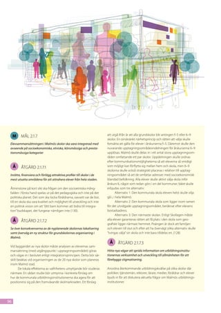 M   mål 2.1.7                                                        att utgå ifrån är att alla grundskolor blir antingen f–5 eller 6–9
                                                                          skolor. En oinskränkt närhetsprincip och rätten att välja skulle
 Elevsammansättningen i Malmös skolor ska vara integrerad med             fortsätta att gälla för elever i årskurserna f–5. Däremot skulle den
 avseende på socioekonomiska, etniska, könsmässiga och presta-            nuvarande upptagningsområdes­ndelningen för årskurserna 6–9
                                                                                                               i
 tionsmässiga kategorier                                                  upplösas. Malmö skulle delas in i ett antal stora upptagningsom-
                                                                          råden omfattande ett par skolor. Uppdelningen skulle ordnas
                                                                          efter kom­ unikationsmöjligheterna så att eleverna så smidigt
                                                                                      m
     Å   åtgärd 2.1.7.1                                                   som möjligt kan förflytta sig mellan hem och skola, men 6–9
                                                                          skolorna skulle också strategiskt placeras i relation till upptag-
 Inrätta, finansiera och förlägg attraktiva profiler till skolor i de     ningsområdet så att de omfat­ ar adresser med socioekonomiskt
                                                                                                            t
 mest utsatta områdena för att attrahera elever från hela staden.         blandad befolkning. Alla elever skulle aktivt välja skola inför
                                                                          årskurs 6, något som redan görs i en del kommuner. Valet skulle
 Åtminstone på kort sikt ska frågan om den socioetniska mång-             erbjudas som tre alternativ:
 falden i första hand spelas ut på det pedagogiska och inte på det               Alternativ 1: Den kommunala skola eleven helst skulle vilja
 politiska planet. Det som ska locka föräldrarna, oavsett var de bor,     gå i, i hela Malmö.
 till en skola ska vara kvalitet och möjlighet till utveckling och inte          Alternativ 2: Den kommunala skola som ligger inom ra­ en  m
 en politisk vision om att ”ditt barn kommer att bidra till integra-      för det utvidgade upptagningsområdet, beräknat efter elevens
 tion” budskapet, det fungerar nämligen inte (130).                       bostadsadress.
                                                                                 Alternativ 3: Den närmaste skolan. Enligt Skollagen måste
     Å   åtgärd 2.1.7.2                                                   alla elever garanteras rätten att få plats i den skola som geo-
                                                                          grafiskt ligger närmast hemmet. Poängen är dock att familjen
 Se över konsekvenserna av de nyplanerade skolornas lokalisering          och eleven till slut och efter att ha övervägt olika alternativ skulle
 samt överväg en ny struktur för grundskolornas organisering i            ”tvingas välja” sin skola och inte bara till­ elas en. (128)
                                                                                                                      d
 Malmö.
                                                                            Å     åtgärd 2.1.7.3
 Vid byggandet av nya skolor måste analysen av elevernas sam-
 mansättning (med utgångspunkt i upptagningsområdet) göras                Hitta nya vägar att sprida information om utbildningsinstitu-
 och vägas in i beslutet enligt integrationsprincipen. Detta bör sär-     tionernas verksamhet och utveckling till allmänheten för att
 skilt beaktas vid organiseringen av de 20 nya skolor som planeras        förebygga stigmatisering.
 inom Malmö stad.
        De lokala effekterna av valfrihetens utnyttjande bör studeras     Anordna återkommande utbildningskvällar på olika skolor där
 närmare. En sådan studie bör utmynna i konkreta förslag om               politiker, tjänstemän, rektorer, lärare, medier, föräldrar och elever
 hur de kommunala utbildningsinstitutionerna ska agera för att            bjuds in för att diskutera aktuella frågor om Malmös utbildnings-
 positionera sig på den framväxande skolmarknaden. Ett förslag            institutioner.




96
 