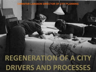 CHRISTER LARSSON DIRECTOR OF CITY PLANNING
REGENERATION	
  OF	
  A	
  CITY	
  
DRIVERS	
  AND	
  PROCESSES	
  
 