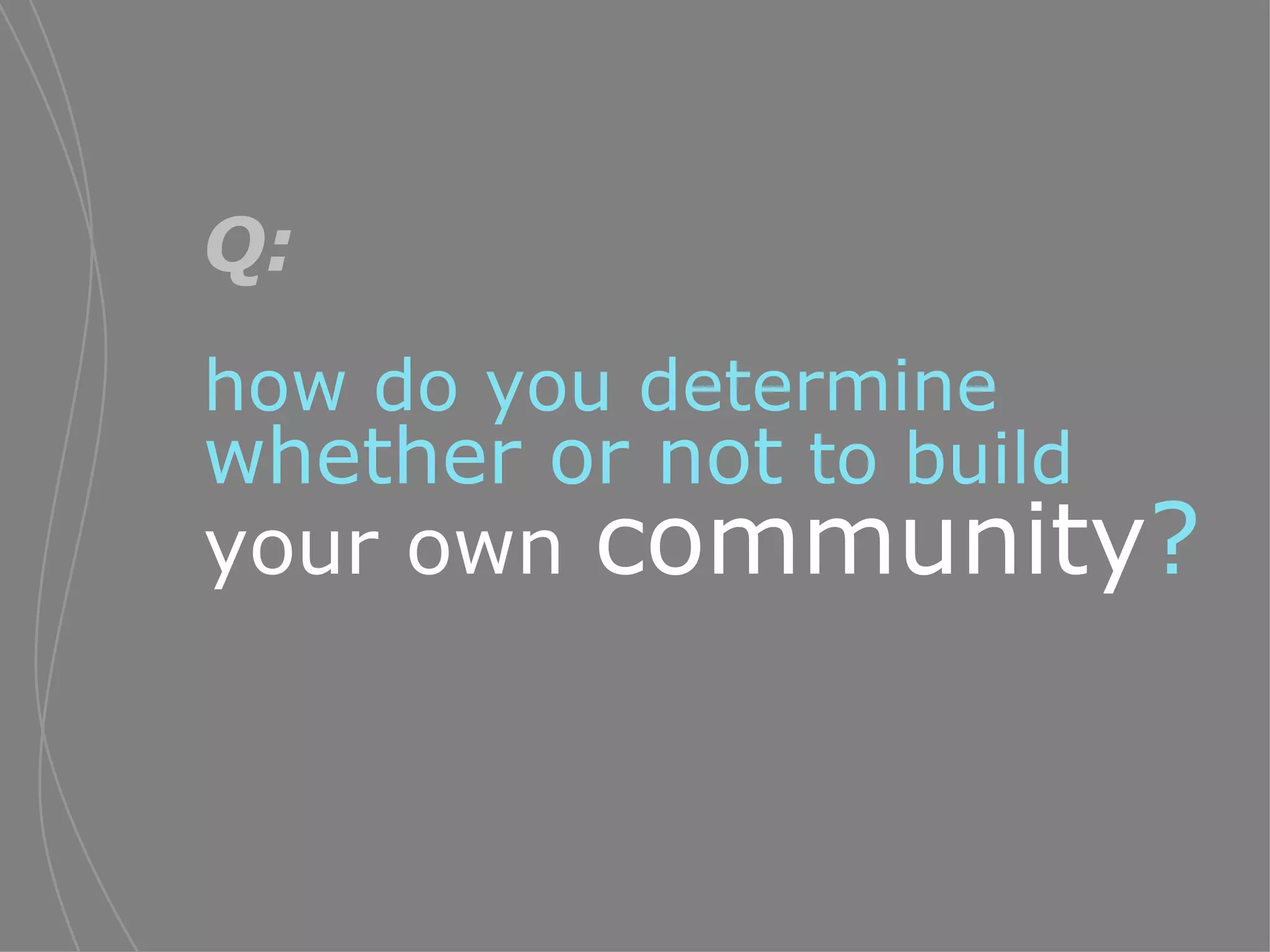 Q:   how do you determine  whether or not  to build   your own   community ? 