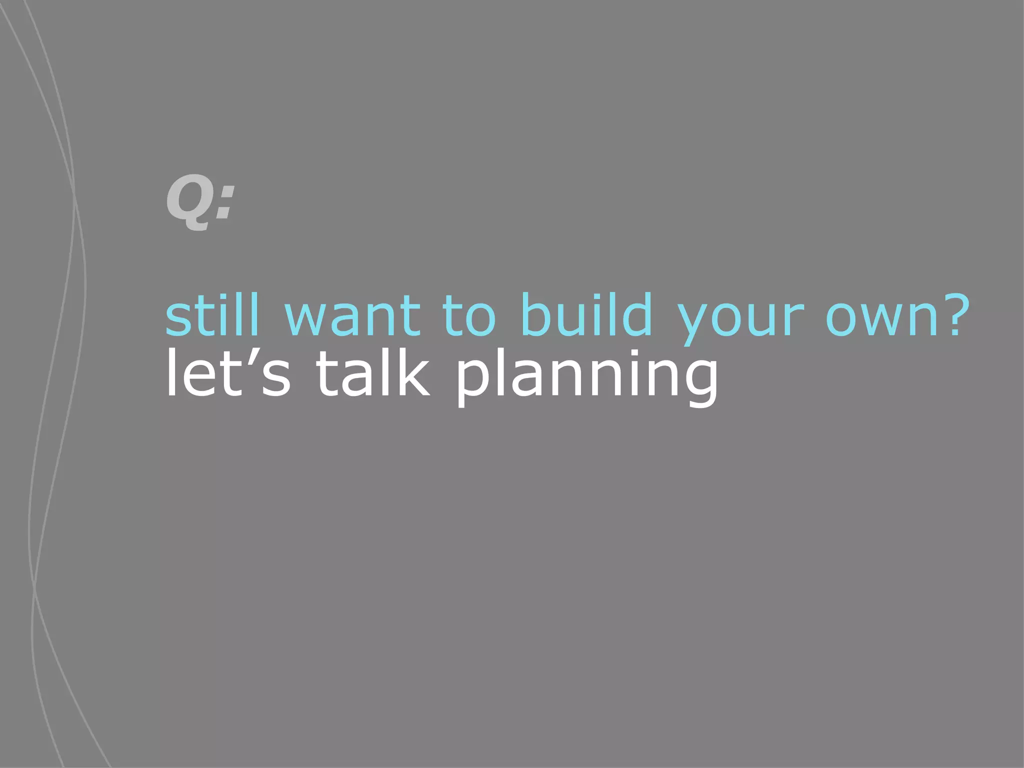 Q:   still want to build your own?   let’s talk planning 