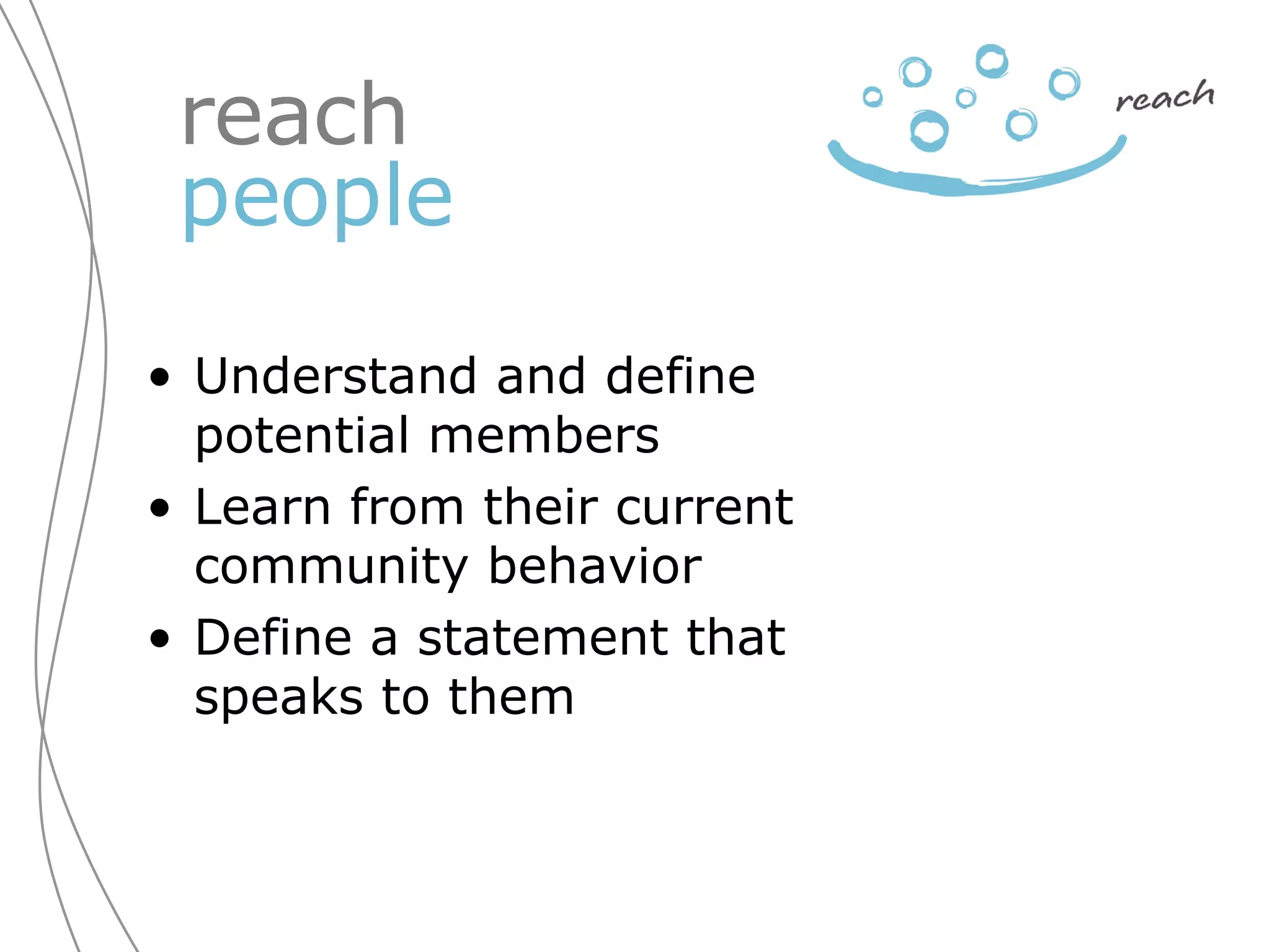 Understand and define potential members  Learn from their current community behavior Define a statement that speaks to them reach  people 