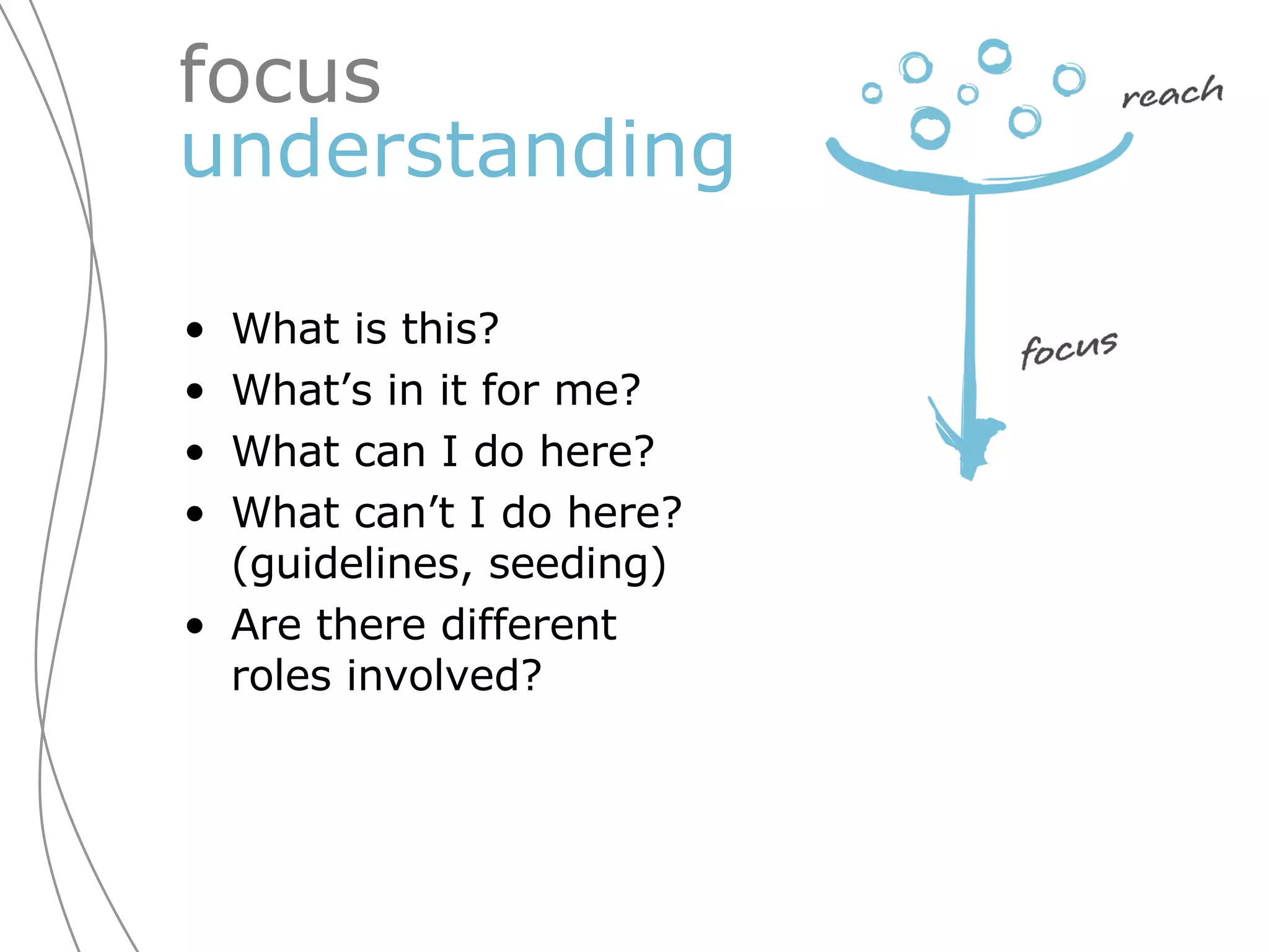 focus  understanding What is this? What’s in it for me? What can I do here? What can’t I do here? (guidelines, seeding) Are there different roles involved? 