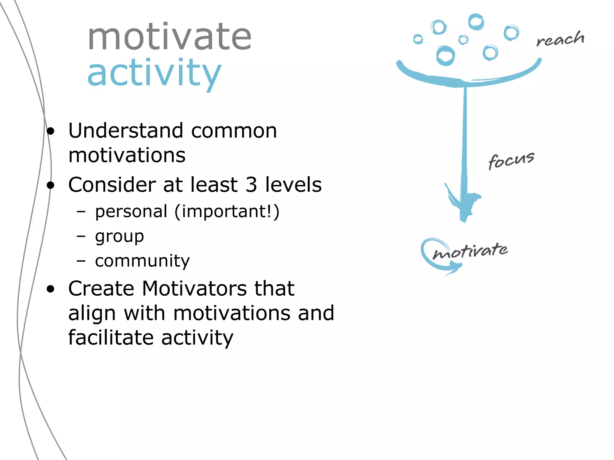 motivate  activity Understand common motivations Consider at least 3 levels personal (important!) group community Create Motivators that align with motivations and facilitate activity 