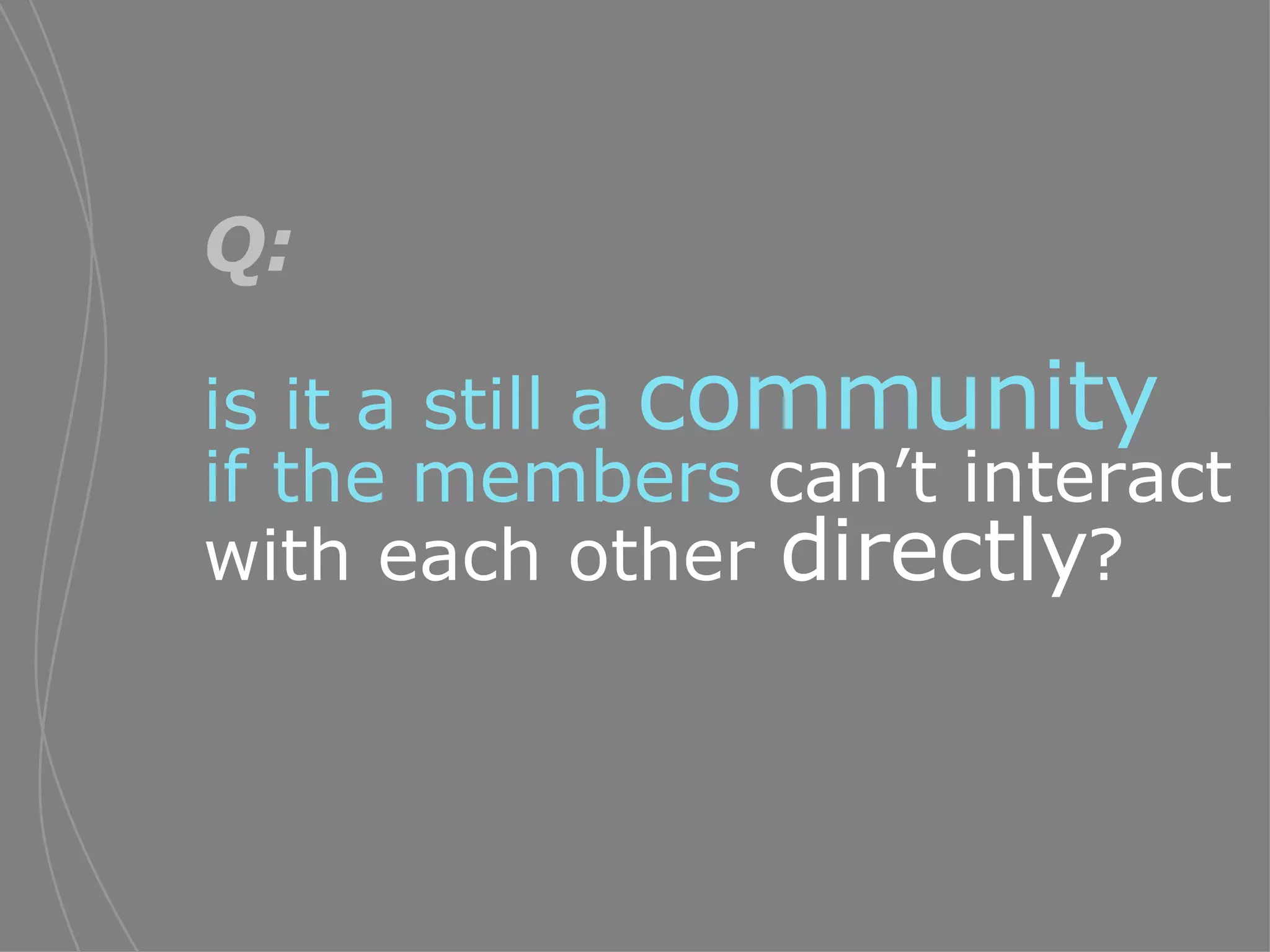 Q:   is it a still a  community   if the members  can’t interact with each other  directly ?   