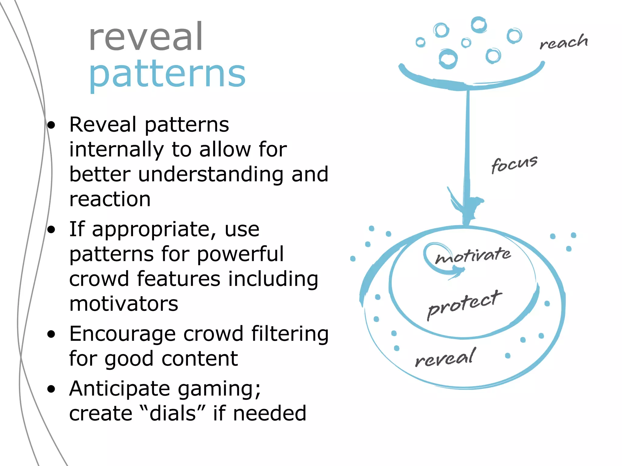 reveal  patterns Reveal patterns internally to allow for better understanding and reaction If appropriate, use patterns for powerful crowd features including motivators Encourage crowd filtering for good content Anticipate gaming; create “dials” if needed 