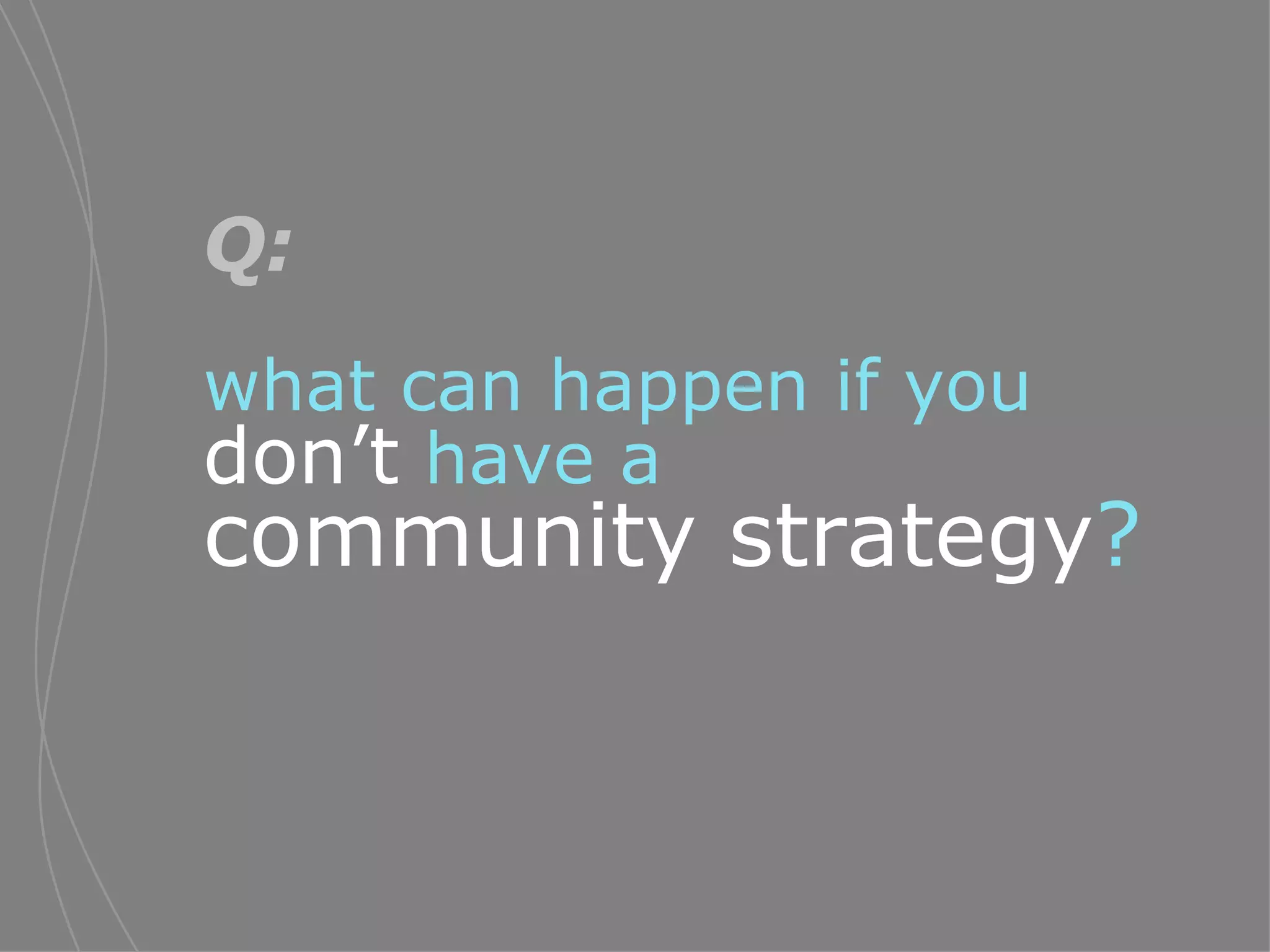 Q:   what can happen if you  don’t   have a   community strategy ? 