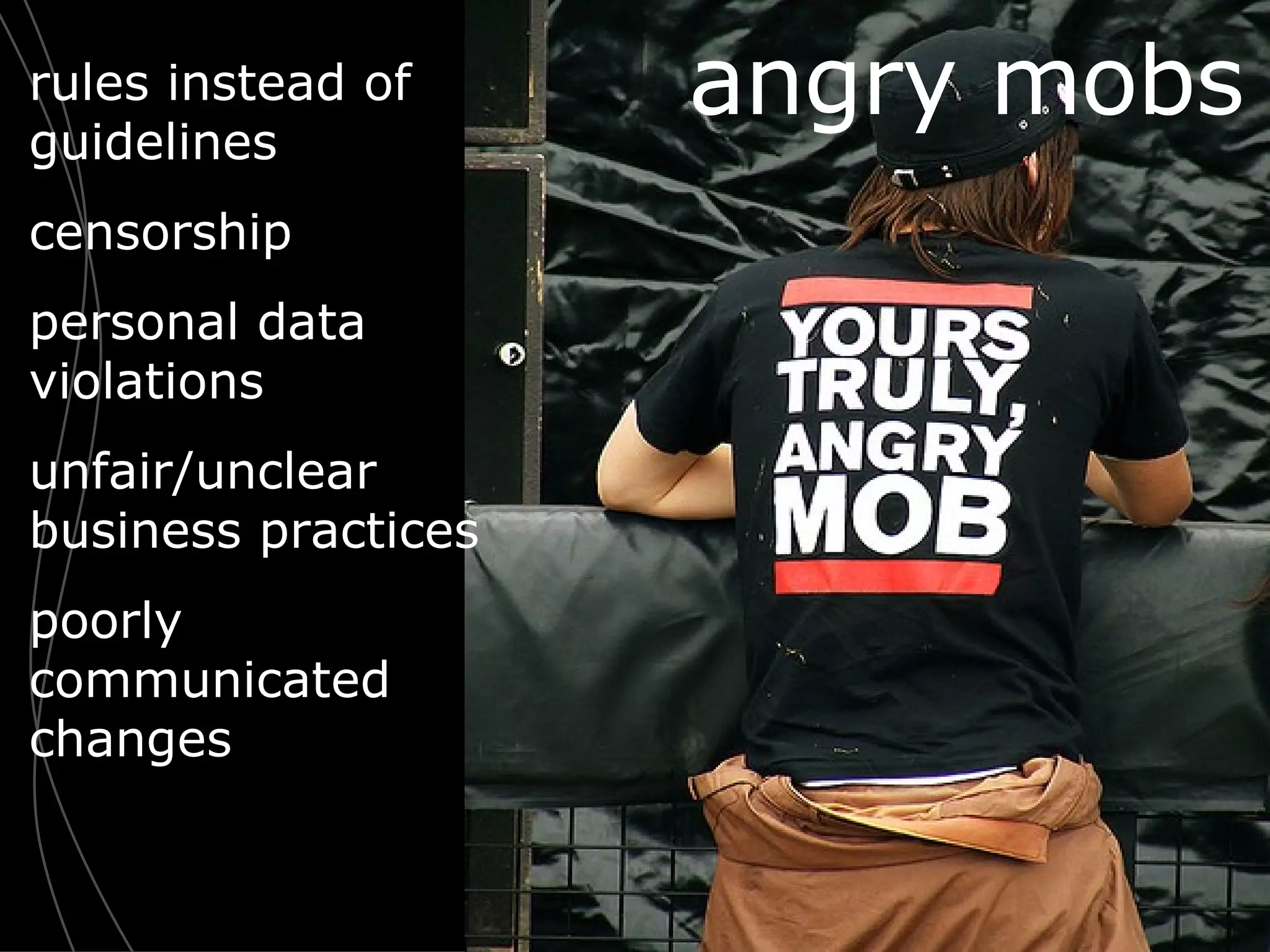angry mobs rules instead of guidelines censorship personal data violations unfair/unclear business practices poorly communicated changes 