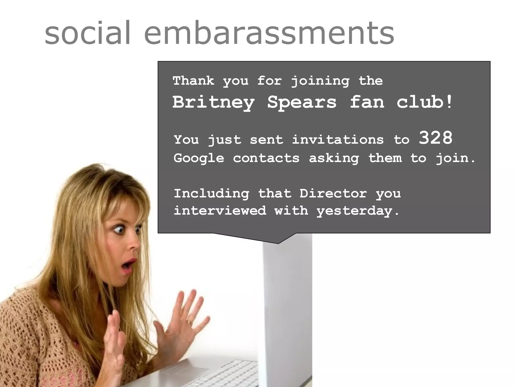 You just sent invitations to  328   Google contacts asking them to join.  Thank you for joining the  Britney Spears fan club! Including that Director you interviewed with yesterday. social embarassments 