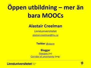 Öppen utbildning – mer än
bara MOOCs
Alastair Creelman
Linnéuniversitetet
alastair.creelman@lnu.se
Twitter @alacre
Bloggar
Flexspan (sv)
Corridor of uncertainty (eng)
 