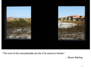 “ The ruins of the unsustainable are the 21st century’s frontier.” -- Bruce Sterling 