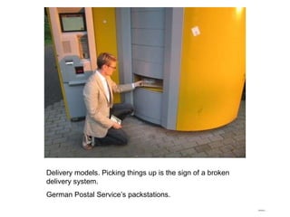 Delivery models. Picking things up is the sign of a broken delivery system. German Postal Service’s packstations. 