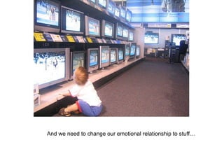 What makes us happy? There’s been a acceleration of hyper-consumerism in the culture around us. Vertical emulation has robbed our prosperity of many of its pleasures. At some point it became no longer enough to own a TV… And we need to change our emotional relationship to stuff… 