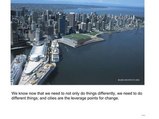 We know now that we need to not only do things differently, we need to do different things; and cities are the leverage points for change. 