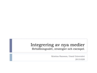 Integrering av nya medier
förhållningssätt, strategier och exempel.
Kristina Hansson, Umeå Universitet
20131028

 