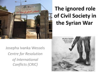 The ignored role
of Civil Society in
the Syrian War
Josepha Ivanka Wessels
Centre for Resolution
of International
Conflicts (CRIC)
 