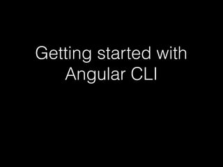 Getting started with
Angular CLI
 