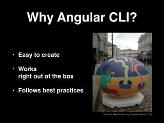 Why Angular CLI?
• Easy to create
• Works  
right out of the box
• Follows best practices
Photocred: Malmö Eastern egg, Susanne Nilsson, CC BY
 
