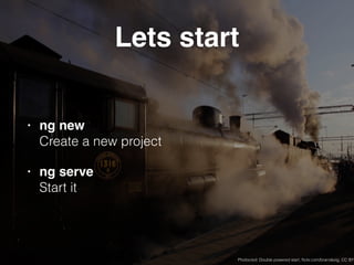 Lets start
• ng new 
Create a new project
• ng serve 
Start it
Photocred: Double powered start, ﬂickr.com/brandsvig, CC BY
 