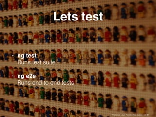 Lets test
• ng test 
Runs test suite
• ng e2e 
Runs end to end tests
Photocred: Lego People, Peter Dutton, CC BY
 
