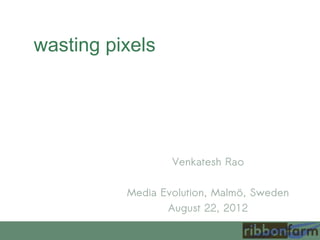 wasting pixels




                  Venkatesh Rao

          Media Evolution, Malmö, Sweden
                 August 22, 2012
 