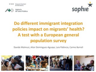 Do different immigrant integration 
policies impact on migrants’ health? 
A test with a European general 
population survey 
Davide Malmusi, Aitor Domínguez-Aguayo, Laia Palència, Carme Borrell 
 