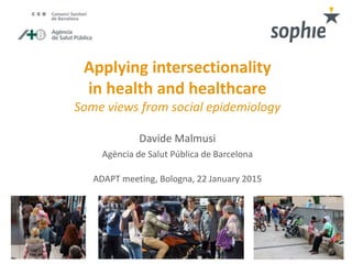 Applying intersectionality
in health and healthcare
Some views from social epidemiology
Davide Malmusi
Agència de Salut Pública de Barcelona
ADAPT meeting, Bologna, 22 January 2015
 