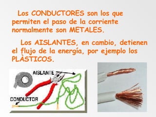 Los CONDUCTORES son los que permiten el paso de la corriente normalmente son METALES.  Los AISLANTES, en cambio, detienen el flujo de la energía, por ejemplo los PLÀSTICOS.  