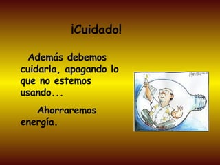 ¡Cuidado! Además debemos cuidarla, apagando lo que no estemos usando... Ahorraremos energía. 
