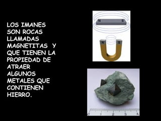 LOS IMANES SON ROCAS LLAMADAS MAGNETITAS  Y QUE TIENEN LA PROPIEDAD DE ATRAER ALGUNOS METALES QUE CONTIENEN HIERRO.  