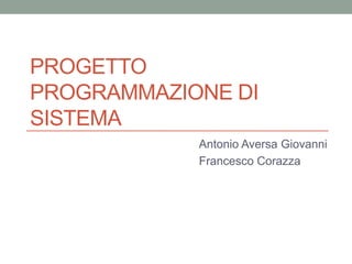 PROGETTO
PROGRAMMAZIONE DI
SISTEMA
            Antonio Aversa Giovanni
            Francesco Corazza
 