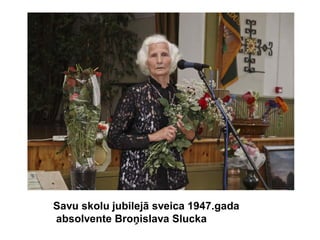 Savu skolu jubilejā sveica 1947.gada
absolvente Broņislava Slucka
 