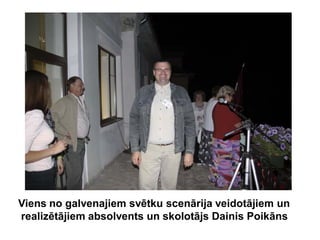 Viens no galvenajiem svētku scenārija veidotājiem un
realizētājiem absolvents un skolotājs Dainis Poikāns
 