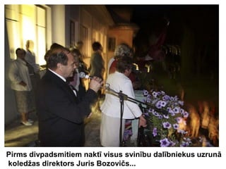 Pirms divpadsmitiem naktī visus svinību dalībniekus uzrunā
koledžas direktors Juris Bozovičs...
 