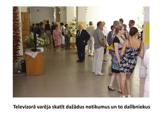 Televizorā varēja skatīt dažādus notikumus un to dalībniekus
 