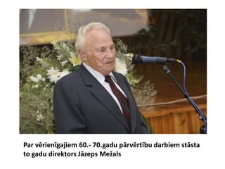 Par vērienīgajiem 60.- 70.gadu pārvērtību darbiem stāsta
to gadu direktors Jāzeps Mežals
 