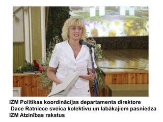 IZM Politikas koordinācijas departamenta direktore
 Dace Ratniece sveica kolektīvu un labākajiem pasniedza
IZM Atzinības rakstus
 