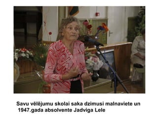 Savu vēlējumu skolai saka dzimusi malnaviete un
1947.gada absolvente Jadviga Lele
 