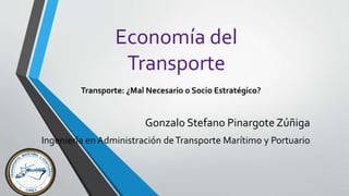 Economía del
Transporte
Gonzalo Stefano Pinargote Zúñiga
Ingeniería en Administración deTransporte Marítimo y Portuario
Transporte: ¿Mal Necesario o Socio Estratégico?
 