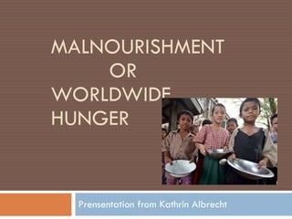 MALNOURISHMENT  OR WORLDWIDE HUNGER  Prensentation from Kathrin Albrecht 