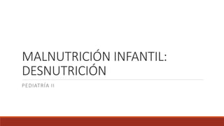 MALNUTRICIÓN INFANTIL:
DESNUTRICIÓN
PEDIATRÍA II
 