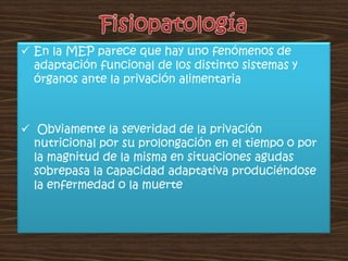 Fisiopatología En la MEP parece que hay uno fenómenos de adaptación funcional de los distinto sistemas y órganos ante la privación alimentaria