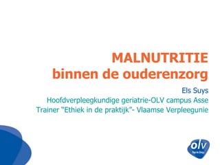 MALNUTRITIE
    binnen de ouderenzorg
                                             Els Suys
   Hoofdverpleegkundige geriatrie-OLV campus Asse
Trainer “Ethiek in de praktijk”- Vlaamse Verpleegunie
 