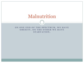 On one end of the spectrum, we have obesity, on the other we have starvation.  Malnutrition 