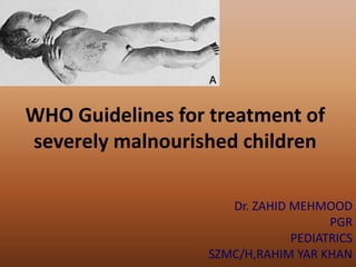 WHO Guidelines for treatment of
severely malnourished children
Dr. ZAHID MEHMOOD
PGR
PEDIATRICS
SZMC/H,RAHIM YAR KHAN
 
