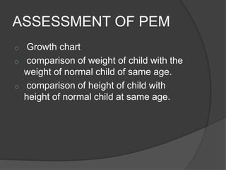 ASSESSMENT OF PEM
o Growth chart
o comparison of weight of child with the
weight of normal child of same age.
o comparison of height of child with
height of normal child at same age.
 