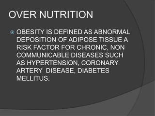 OVER NUTRITION
 OBESITY IS DEFINED AS ABNORMAL
DEPOSITION OF ADIPOSE TISSUE A
RISK FACTOR FOR CHRONIC, NON
COMMUNICABLE DISEASES SUCH
AS HYPERTENSION, CORONARY
ARTERY DISEASE, DIABETES
MELLITUS.
 