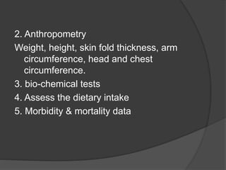 2. Anthropometry
Weight, height, skin fold thickness, arm
circumference, head and chest
circumference.
3. bio-chemical tests
4. Assess the dietary intake
5. Morbidity & mortality data
 
