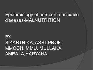 Epidemiology of non-communicable
diseases-MALNUTRITION
BY
S.KARTHIKA, ASST.PROF,
MMCON, MMU, MULLANA
AMBALA,HARYANA
 
