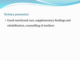 Teritiary prevention
 Good nutritional care, supplementary feedings and
rehabilitation, counselling of mothers
 